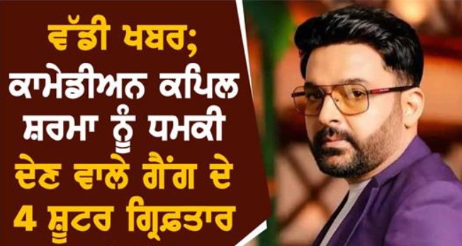ਵੱਡੀ ਖ਼ਬਰ : ਕਾਮੇਡੀਅਨ ਕਪਿਲ ਸ਼ਰਮਾ ਨੂੰ ਧਮਕੀ ਦੇਣ ਵਾਲੇ ਗੈਂਗ ਦੇ 4 ਸ਼ੂਟਰ ਪੁਲਿਸ ਦੇ ਹੱਥ ਚੜ੍ਹੇ…
